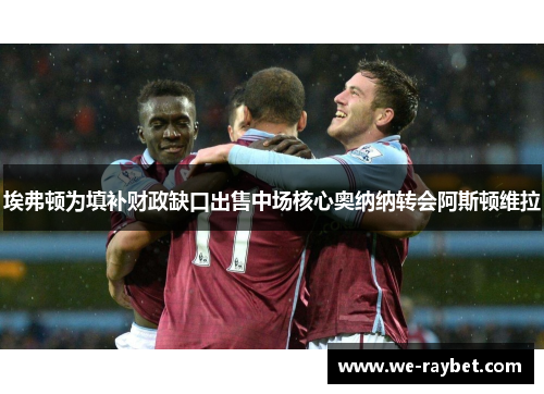 埃弗顿为填补财政缺口出售中场核心奥纳纳转会阿斯顿维拉