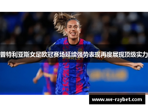 普特利亚斯女足欧冠赛场延续强势表现再度展现顶级实力