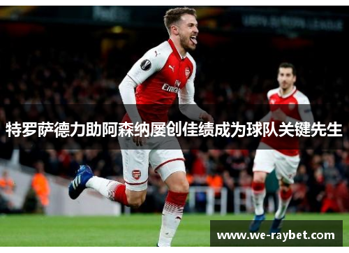 特罗萨德力助阿森纳屡创佳绩成为球队关键先生