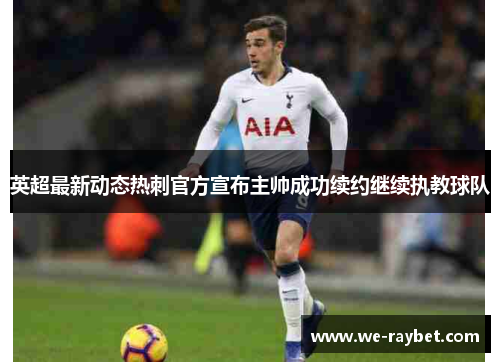 英超最新动态热刺官方宣布主帅成功续约继续执教球队