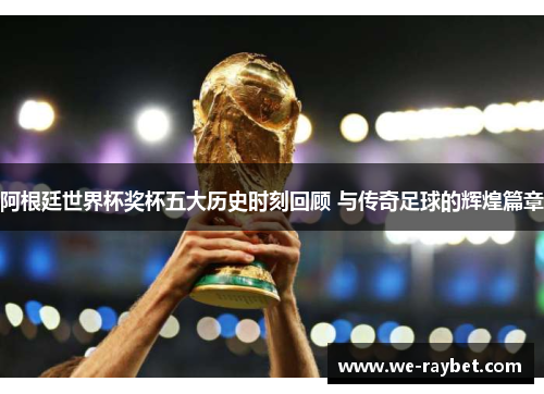 阿根廷世界杯奖杯五大历史时刻回顾 与传奇足球的辉煌篇章