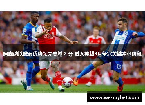 阿森纳以微弱优势领先曼城 2 分 进入英超3月争冠关键冲刺阶段 阿森纳以微弱优势领先曼城 2 分 进入英超3月争冠关键冲刺阶段