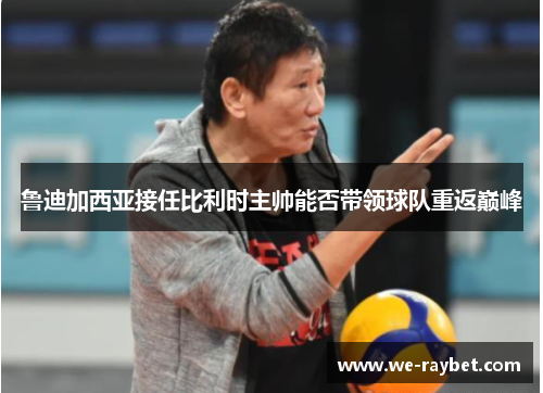 鲁迪加西亚接任比利时主帅能否带领球队重返巅峰 鲁迪加西亚接任比利时主帅能否带领球队重返巅峰