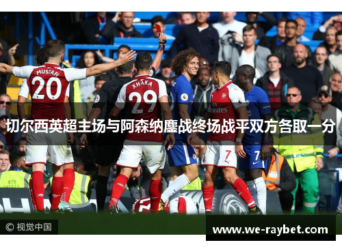 切尔西英超主场与阿森纳鏖战终场战平双方各取一分 切尔西英超主场与阿森纳鏖战终场战平双方各取一分