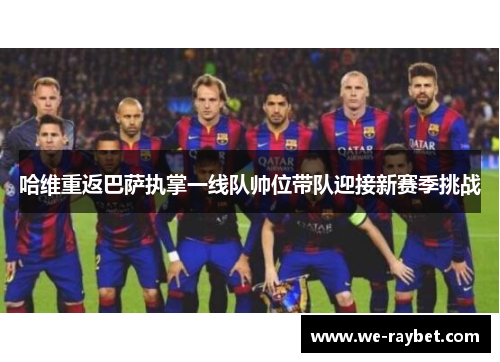 哈维重返巴萨执掌一线队帅位带队迎接新赛季挑战 哈维重返巴萨执掌一线队帅位带队迎接新赛季挑战
