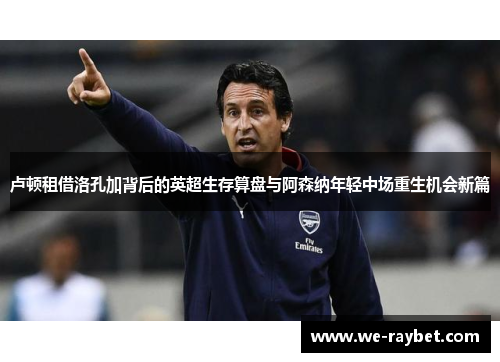 卢顿租借洛孔加背后的英超生存算盘与阿森纳年轻中场重生机会新篇