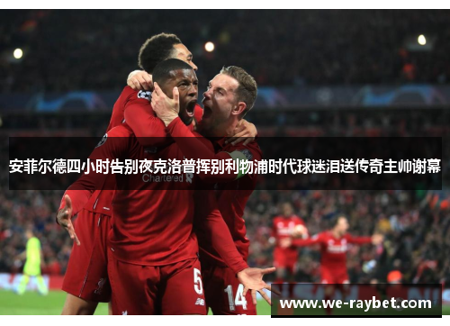 安菲尔德四小时告别夜克洛普挥别利物浦时代球迷泪送传奇主帅谢幕 安菲尔德四小时告别夜克洛普挥别利物浦时代球迷泪送传奇主帅谢幕