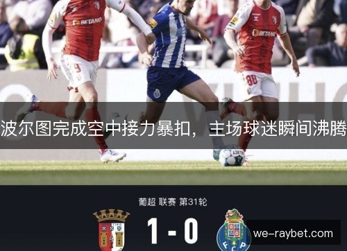 波尔图完成空中接力暴扣，主场球迷瞬间沸腾